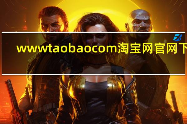 wwwtaobaocom淘宝网官网下载（www taobao com登录）