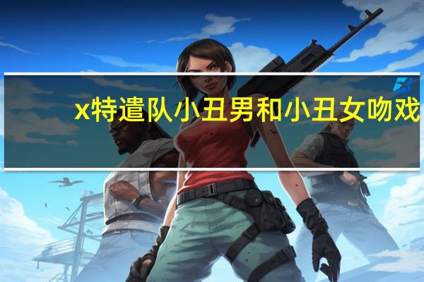 x特遣队小丑男和小丑女吻戏（x特遣队小丑男扮演者）