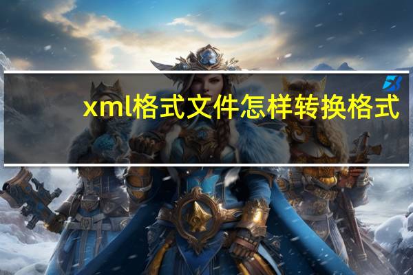 xml格式文件怎样转换格式（xml格式文件转换excel）