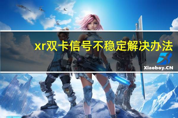 xr双卡信号不稳定解决办法（xr双卡信号不稳定）