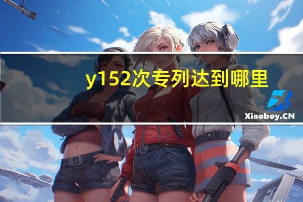 y152次专列达到哪里