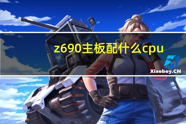 z690主板配什么cpu（主板功耗(z690主板功耗)）