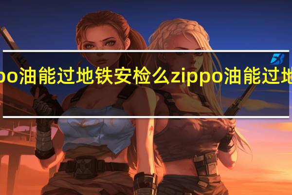 zippo油能过地铁安检么 zippo油能过地铁安检吗