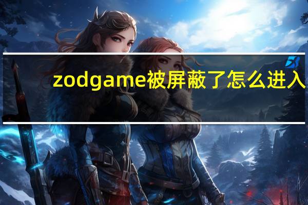 zodgame被屏蔽了怎么进入（zodgame）