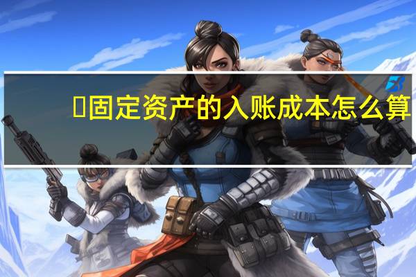 ​固定资产的入账成本怎么算