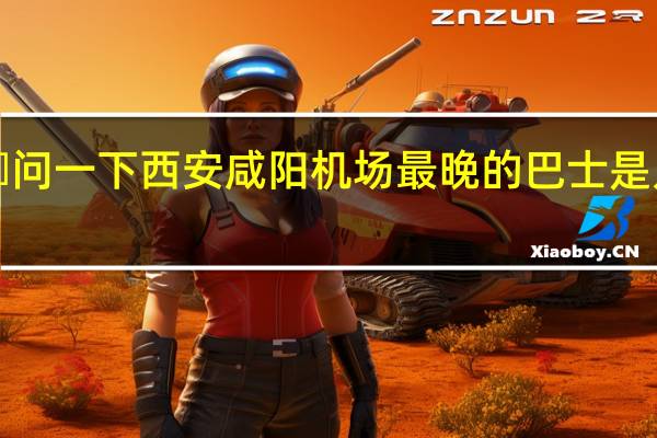 ​问一下西安咸阳机场最晚的巴士是几点的