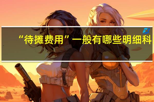 “待摊费用”一般有哪些明细科目