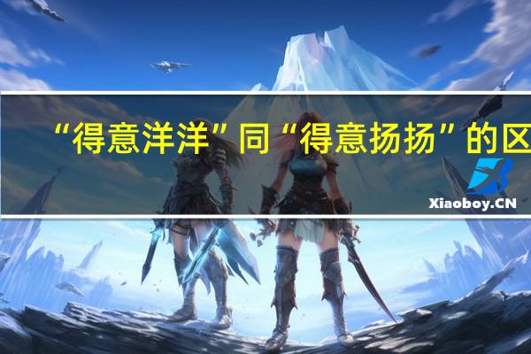 “得意洋洋”同“得意扬扬”的区别？