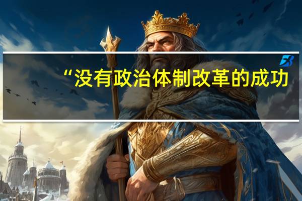 “没有政治体制改革的成功，经济体制改革不可能进行到底，已经取得的成果还有可能得而复失
