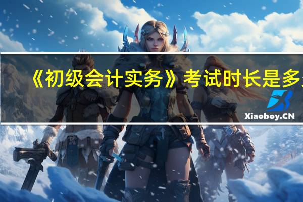 《初级会计实务》考试时长是多久