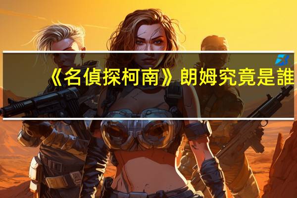 《名偵探柯南》朗姆究竟是誰