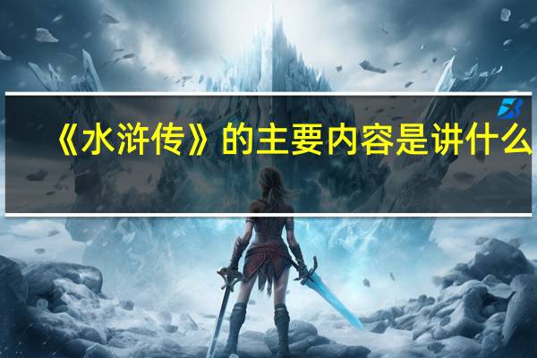 《水浒传》的主要内容是讲什么的_
