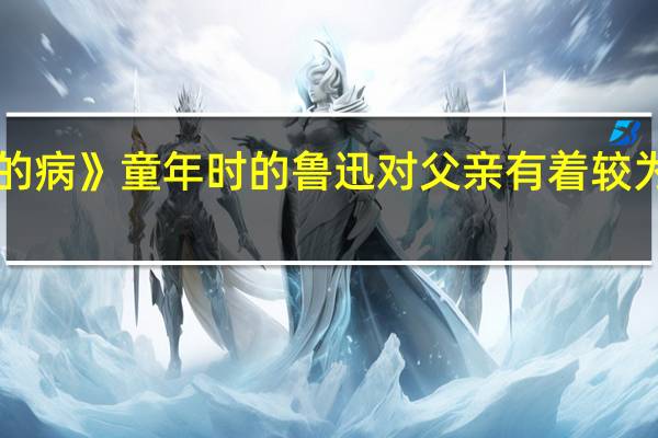 《父亲的病》童年时的鲁迅对父亲有着较为复杂的情感