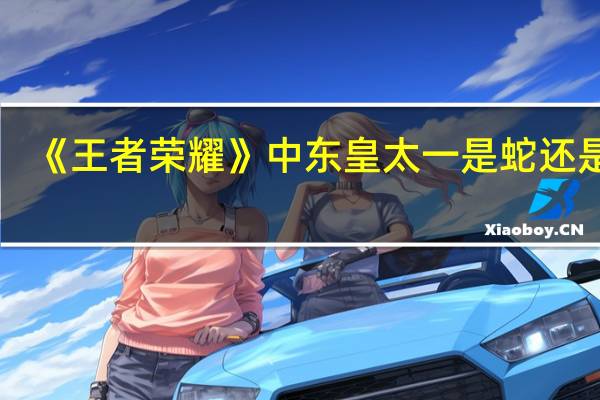《王者荣耀》中东皇太一是蛇还是龙