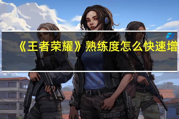 《王者荣耀》熟练度怎么快速增加_