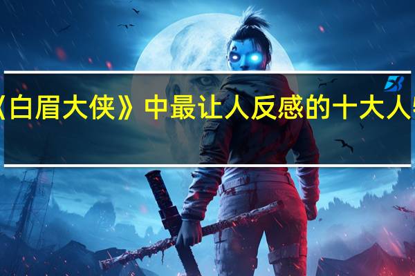 《白眉大侠》中最让人反感的十大人物是谁