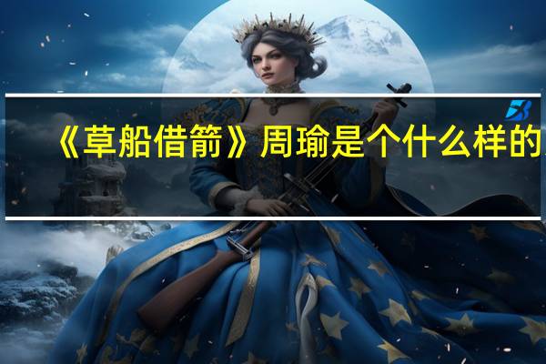 《草船借箭》周瑜是个什么样的人