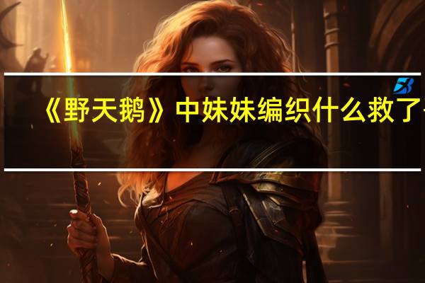 《野天鹅》中妹妹编织什么救了哥