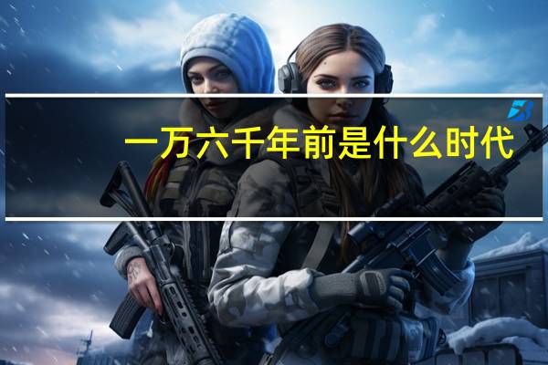 一万六千年前是什么时代
