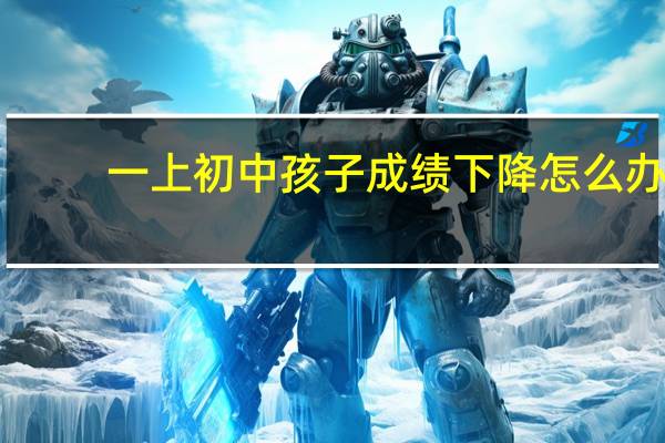 一上初中孩子成绩下降怎么办
