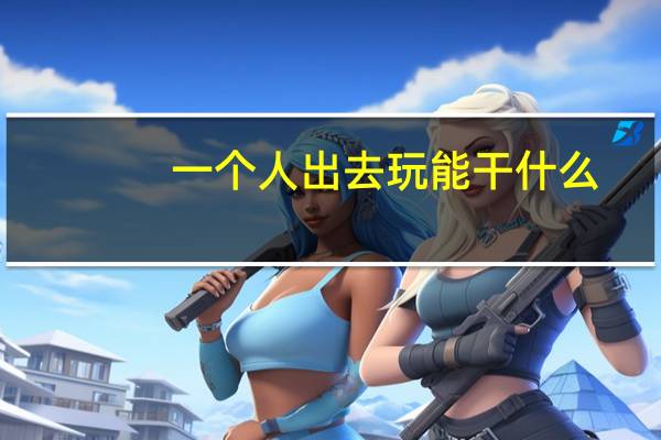一个人出去玩能干什么