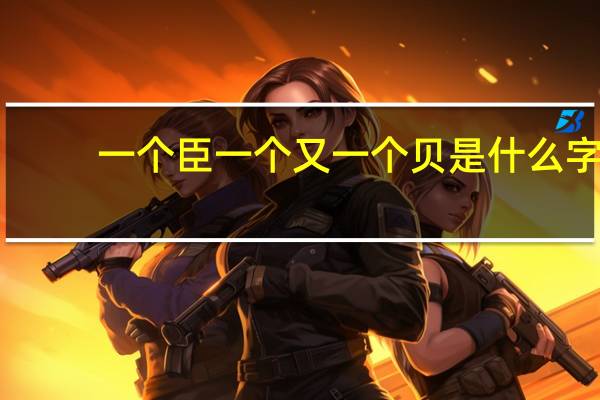 一个臣一个又一个贝是什么字