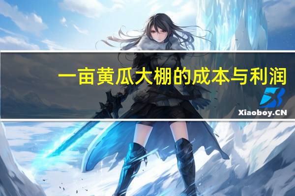 一亩黄瓜大棚的成本与利润