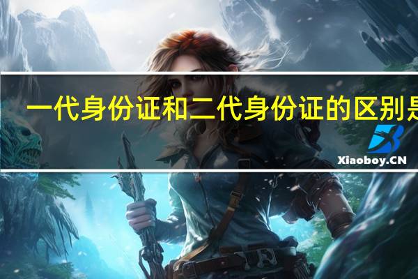 一代身份证和二代身份证的区别是啥