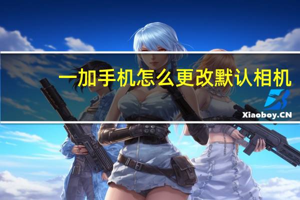 一加手机怎么更改默认相机