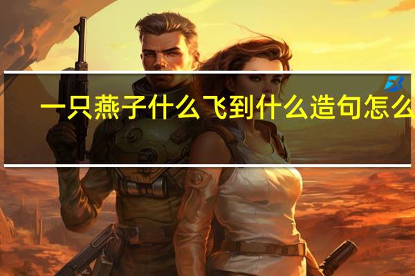 一只燕子什么飞到什么造句怎么造