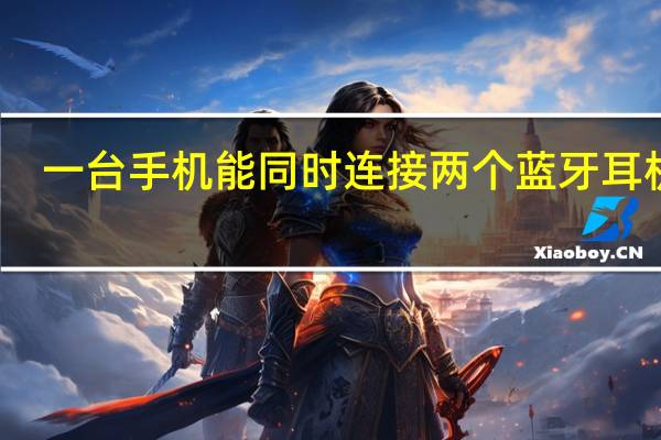 一台手机能同时连接两个蓝牙耳机吗