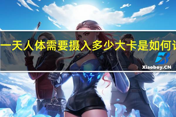 一天人体需要摄入多少大卡是如何计算的
