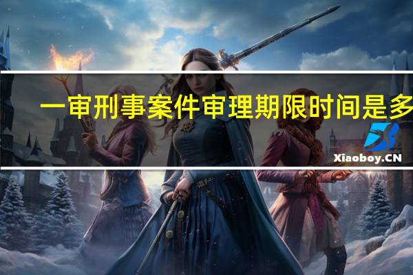 一审刑事案件审理期限时间是多少