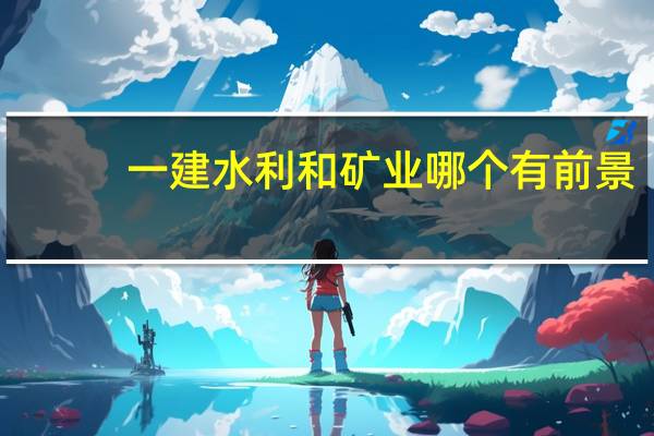 一建水利和矿业哪个有前景