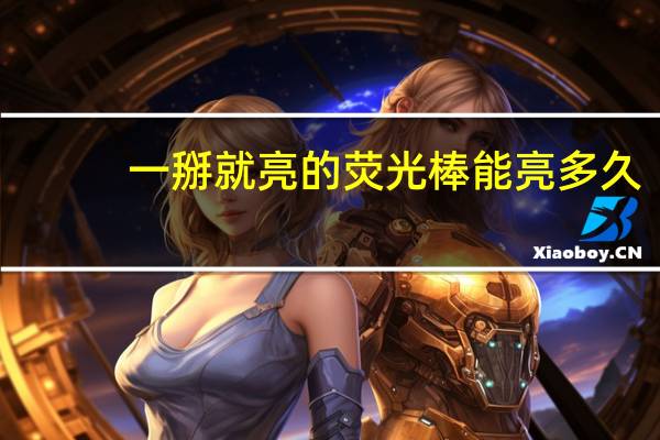 一掰就亮的荧光棒能亮多久