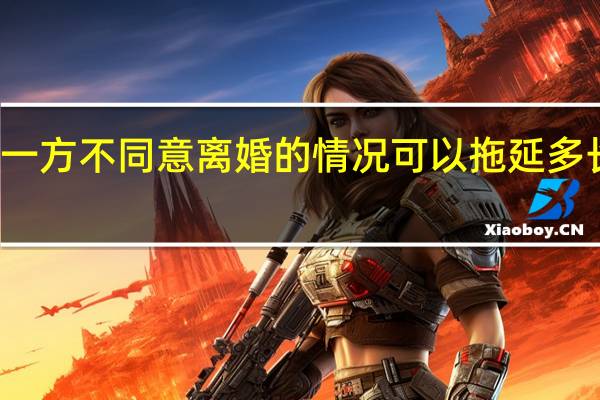 一方不同意离婚的情况可以拖延多长时间