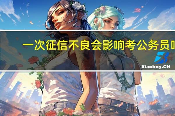 一次征信不良会影响考公务员吗