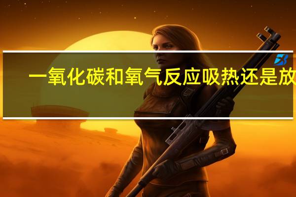 一氧化碳和氧气反应吸热还是放热