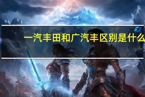一汽丰田和广汽丰区别是什么
