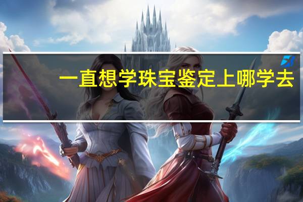 一直想学珠宝鉴定上哪学去