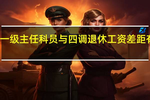 一级主任科员与四调退休工资差距有多少