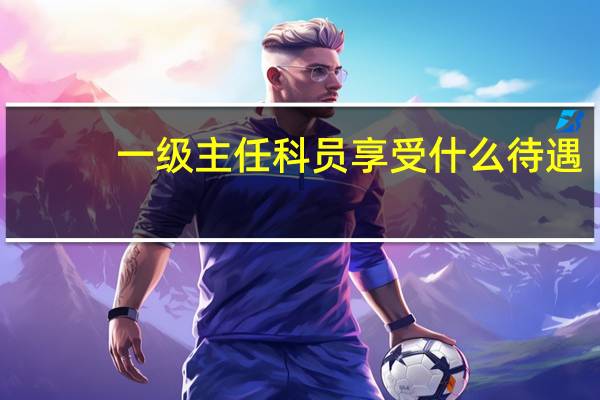 一级主任科员享受什么待遇