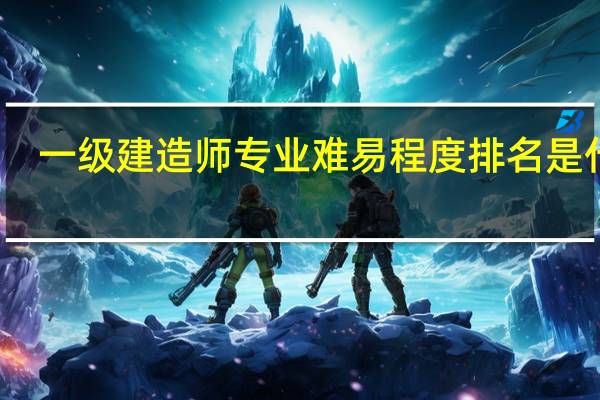一级建造师专业难易程度排名是什么