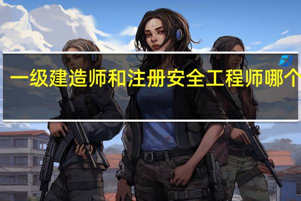 一级建造师和注册安全工程师哪个好考