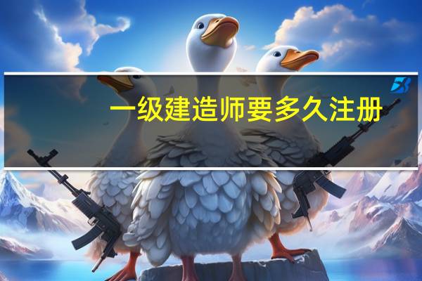 一级建造师要多久注册