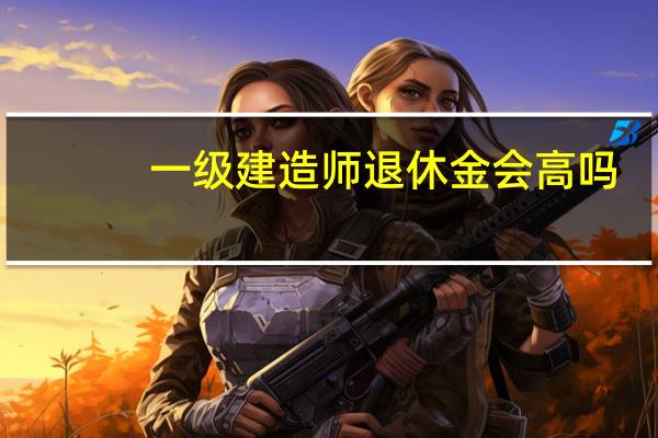 一级建造师退休金会高吗