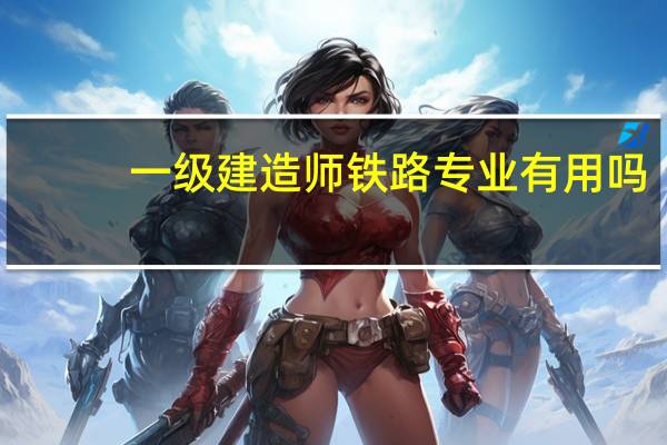 一级建造师铁路专业有用吗
