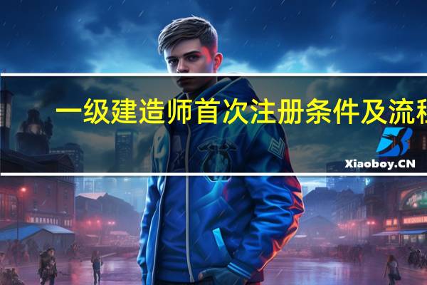 一级建造师首次注册条件及流程