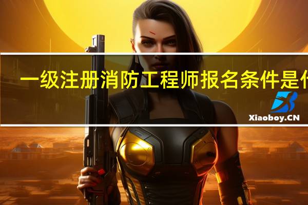 一级注册消防工程师报名条件是什么