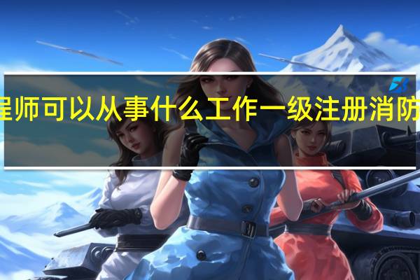 一级消防工程师可以从事什么工作 一级注册消防工程师的执业范围